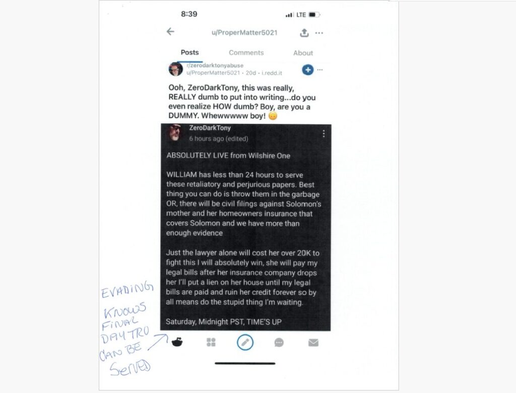 [EXHIBIT 1B: Screenshot of ZeroDarkTony post, annotated "EVADING, KNOWS FINAL DAY TRO CAN BE SERVED", Post reads: "WILLIAM has less than 24 hours to serve these retaliatory and perjurious papers. Best thing you can do is throw them in the garbage OR, there will be civil filings against Solomon's mother and her homeowners insurance that covers Solomon and we have more than enough evidence. Just the lawyer alone will cost her over 20K to fight this. I will absolutely win, she will pay my legal bills after her insurance company drops her. I'll put a lien on her house until my legal bills are paid and ruin her credit forever so by all means do the stupid thing. I'm waiting. Saturday, Midnight PST, TIME'S UP"]